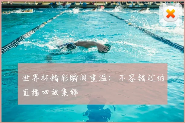 世界杯精彩瞬间重温:不容错过的直播回放集锦