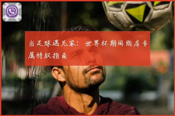 当足球遇见家:世界杯期间购房专属特权指南