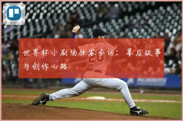 世界杯小剧场独家专访：幕后故事与创作心路