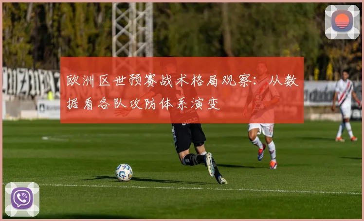 欧洲区世预赛战术格局观察：从数据看各队攻防体系演变