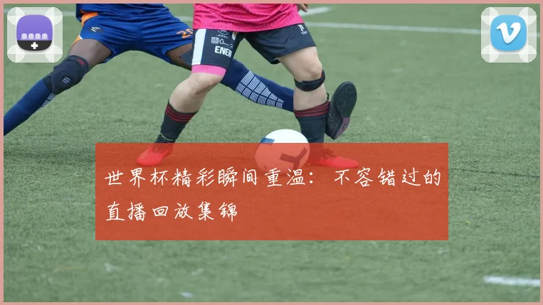 世界杯精彩瞬间重温:不容错过的直播回放集锦