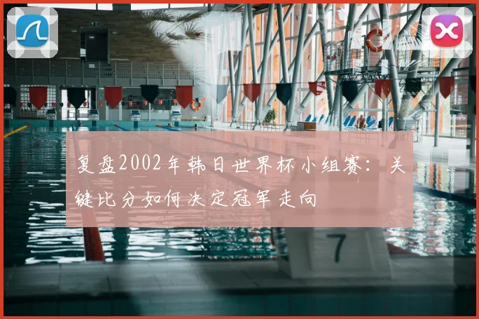 复盘2002年韩日世界杯小组赛:关键比分如何决定冠军走向