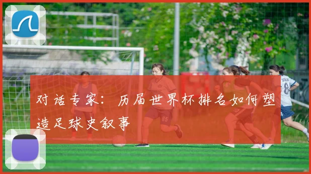 对话专家:历届世界杯排名如何塑造足球史叙事