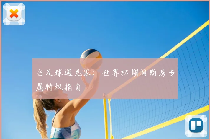 当足球遇见家:世界杯期间购房专属特权指南