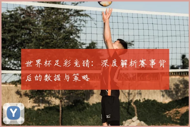 世界杯足彩竞猜:深度解析赛事背后的数据与策略