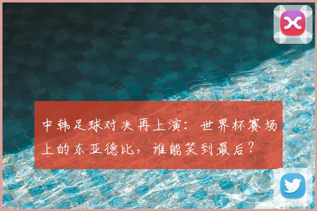 中韩足球对决再上演：世界杯赛场上的东亚德比，谁能笑到最后？
