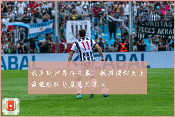 俄罗斯世界杯之最:数据揭秘史上最强球队与最意外黑马
