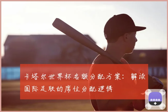 卡塔尔世界杯名额分配方案:解读国际足联的席位分配逻辑